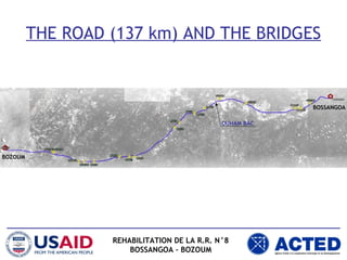 THE ROAD (137 km) AND THE BRIDGES
REHABILITATION DE LA R.R. N°8
BOSSANGOA – BOZOUM
BOSSANGOA
BOZOUM
OUHAM BAC
 
