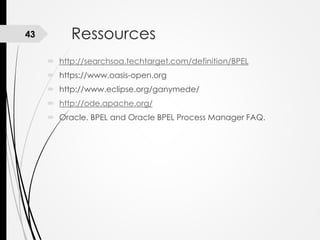 43

Ressources
 http://searchsoa.techtarget.com/definition/BPEL
 https://www.oasis-open.org

 http://www.eclipse.org/ganymede/
 http://ode.apache.org/
 Oracle. BPEL and Oracle BPEL Process Manager FAQ.

 