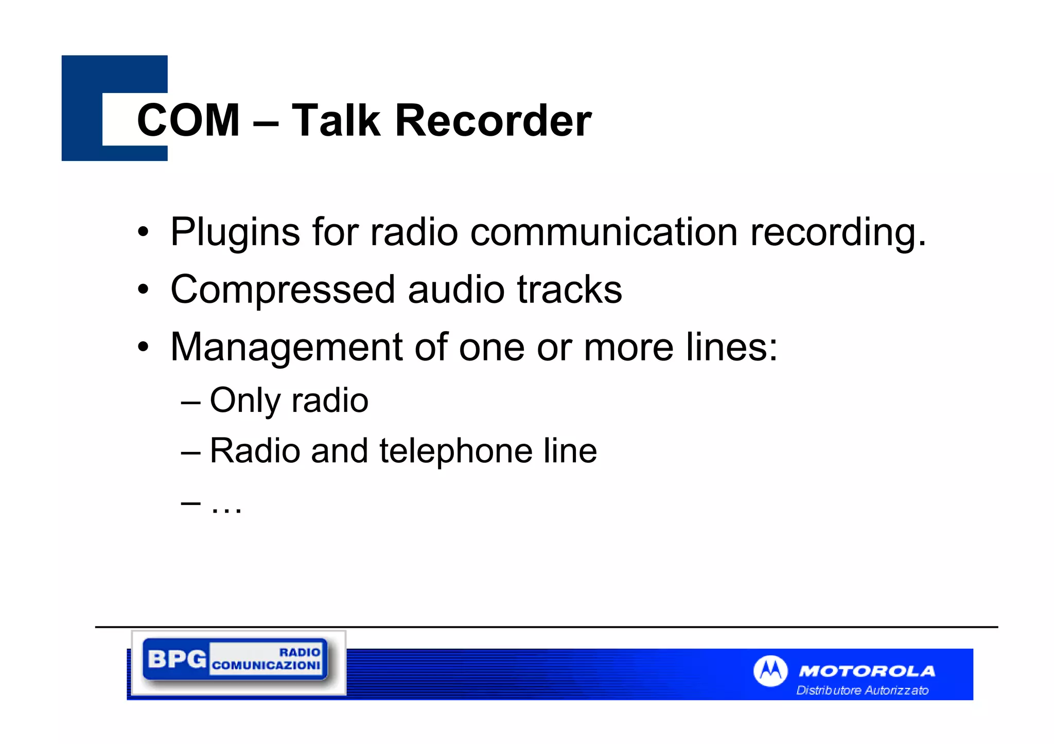 COM – Talk Recorder
• Plugins for radio communication recording.
• Compressed audio tracks
• Management of one or more lines:
– Only radio
– Radio and telephone line
–…

 