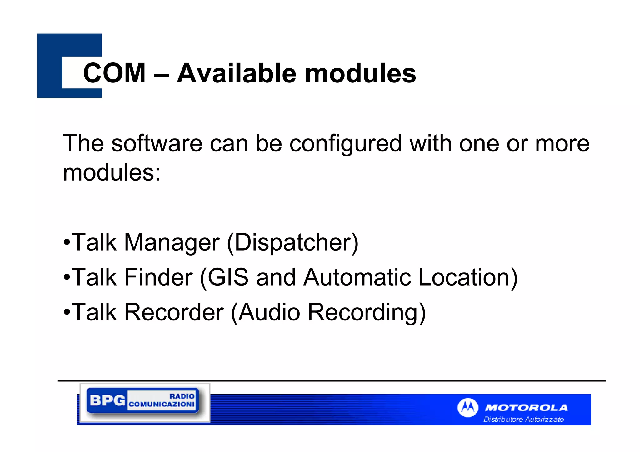 COM – Available modules
The software can be configured with one or more
modules:
•Talk Manager (Dispatcher)
•Talk Finder (GIS and Automatic Location)
•Talk Recorder (Audio Recording)

 