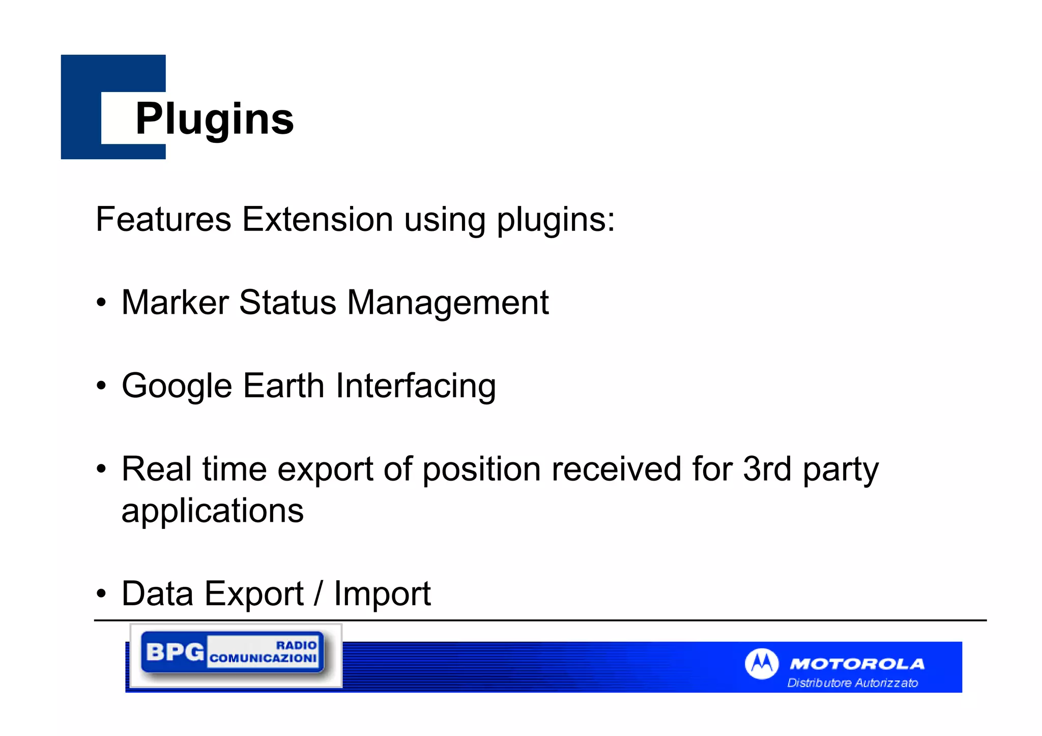 Plugins
Features Extension using plugins:
• Marker Status Management
• Google Earth Interfacing
• Real time export of position received for 3rd party
applications
• Data Export / Import

 