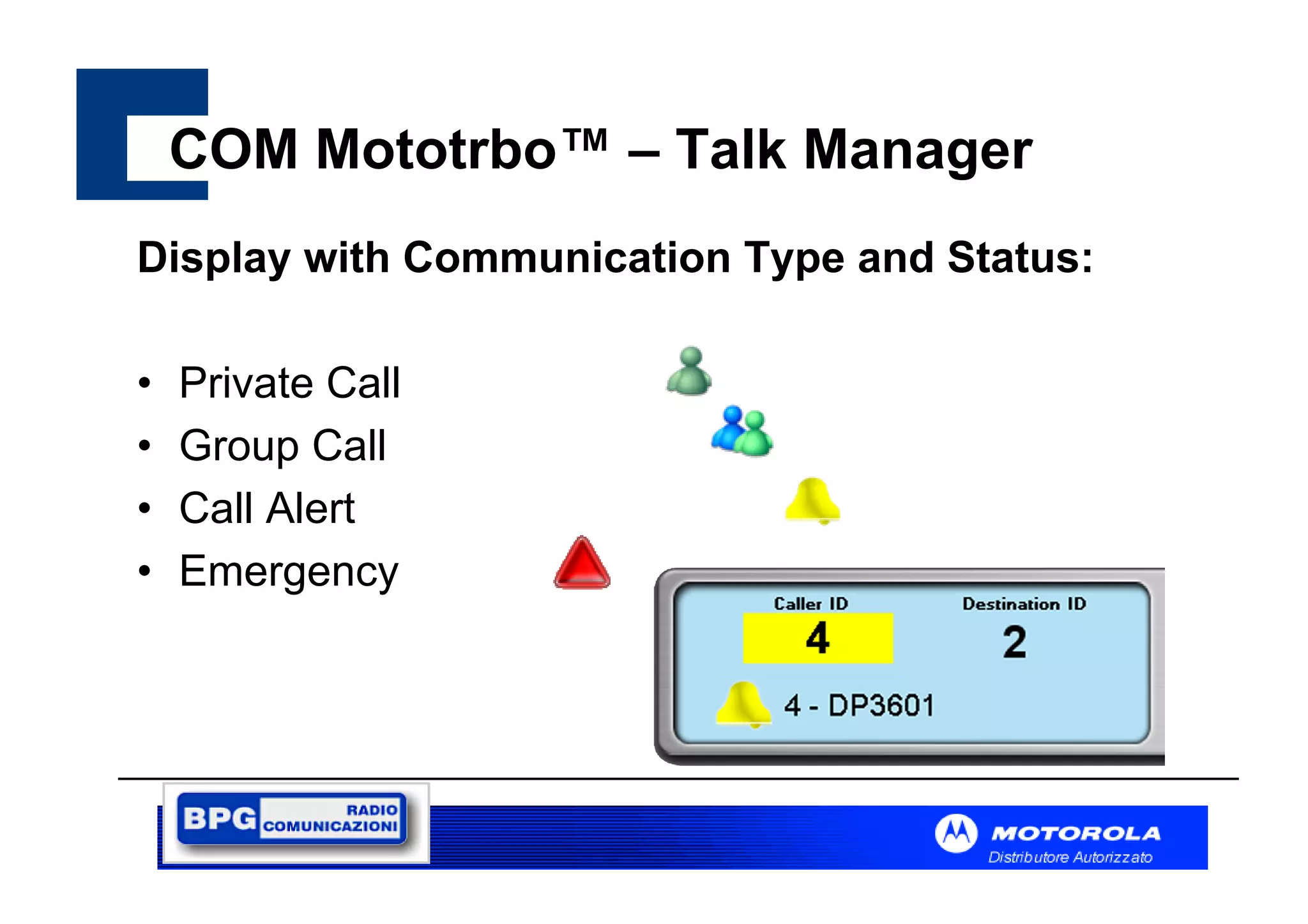 COM Mototrbo™ – Talk Manager
Display with Communication Type and Status:
•
•
•
•

Private Call
Group Call
Call Alert
Emergency

f

 