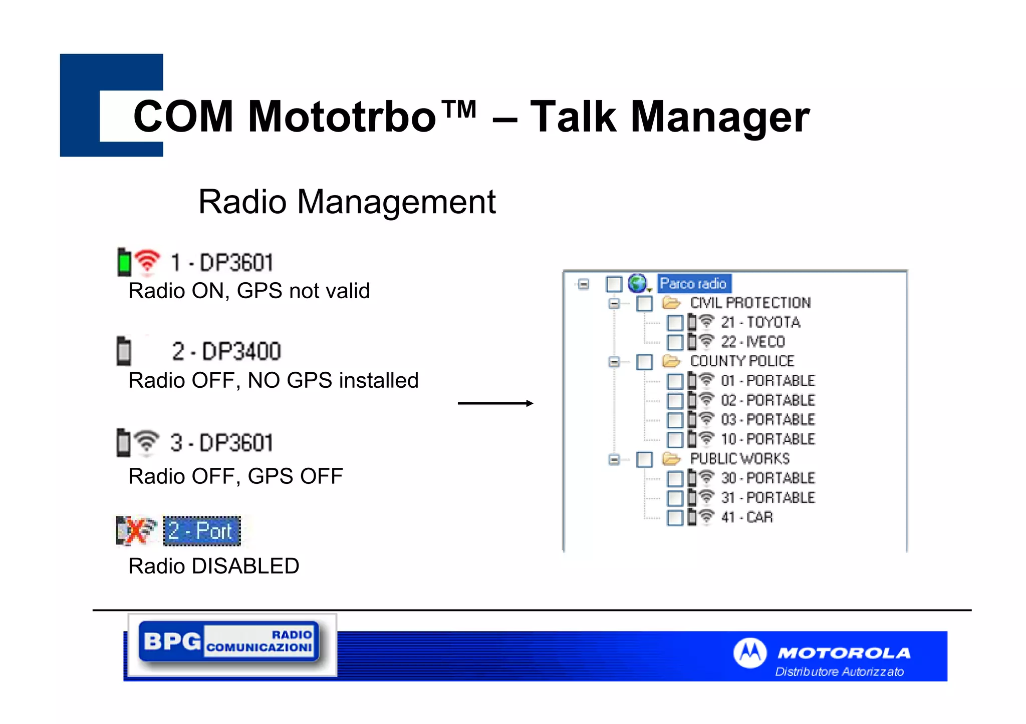 COM Mototrbo™ – Talk Manager
Radio Management
Radio ON, GPS not valid

Radio OFF, NO GPS installed

Radio OFF, GPS OFF

Radio DISABLED

 