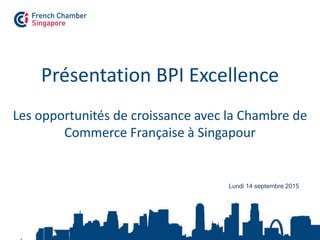 Présentation BPI Excellence
Les opportunités de croissance avec la Chambre de
Commerce Française à Singapour
Lundi 14 septembre 2015
 