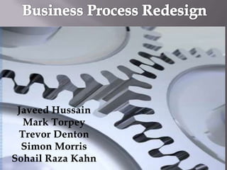 Business Process Redesign JaveedHussain Mark Torpey Trevor Denton Simon Morris Sohail RazaKahn 