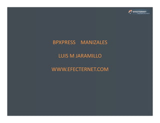 BPXPRESS	
  	
  	
  	
  MANIZALES	
  
LUIS	
  M	
  JARAMILLO	
  
WWW.EFECTERNET.COM	
  
 
