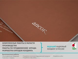 КОМПЛЕКСНЫЕ РАБОТЫ В ОБЛАСТИ
ПРОИЗВОДСТВА
РАБОТЫ ПО ПРОДВИЖЕНИЮ БРЕНДА
РАЗРАБОТКА БРЕНДОВ ХОЛДИНГА
Выполненные работы
•Полиграфическая продукция;
•Сувениры и подарки;

ВЕДУЩИЙ КАДРОВЫЙ
ХОЛДИНГ В РОССИИ

• Разработка логотипов подразделений холдинга;
• Разработка гайд-лайна;

•Разработка сайта.

 