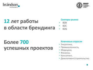 12 лет работы
в области брендинга
Более 700
успешных проектов

Секторы рынка
• B2B
• B2C
• B2G

Ключевые отрасли
•
•
•
•
•
•

Энергетика,
Промышленность,
Медицина,
Финансы,
Консалтинг,
Девелопмент/строительство

 