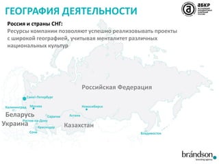 ГЕОГРАФИЯ ДЕЯТЕЛЬНОСТИ
Россия и страны СНГ:
Ресурсы компании позволяют успешно реализовывать проекты
с широкой географией, учитывая менталитет различных
национальных культур

Беларусь
Украина

 