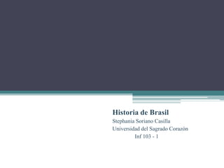Historia de Brasil
Stephania Soriano Casilla
Universidad del Sagrado Corazón
Inf 103 - 1
 