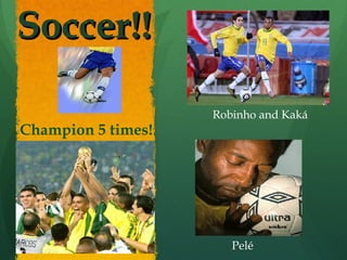 Soccer!!Soccer!!
Robinho and Kaká
Pelé
Champion 5 times!
 
