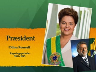 PræsidentPræsident
•Dilma RousseffDilma Rousseff
Regeringsperiode:Regeringsperiode:
2011- 20152011- 2015
 