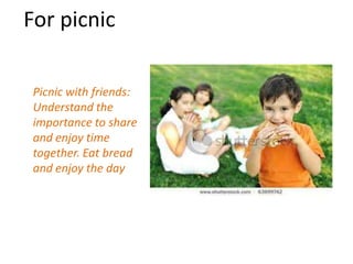 For picnic

 Picnic with friends:
 Understand the
 importance to share
 and enjoy time
 together. Eat bread
 and enjoy the day
 