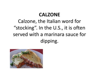 CALZONE
  Calzone, the Italian word for
“stocking”. In the U.S., it is often
served with a marinara sauce for
             dipping.
 