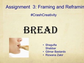Assignment 3: Framing and Reframin
          #CrashCreativity



       Bread
                 • Shagufta
                   Shabbar
                 • Gilmar Bastardo
                 • Rizwana Zakir
 
