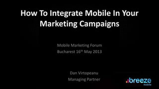 How To Integrate Mobile In Your
Marketing Campaigns
Mobile Marketing Forum
Bucharest 16th May 2013
Dan Virtopeanu
Managing Partner
 