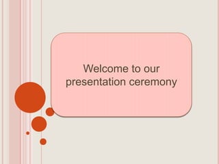 Welcome to our
presentation ceremony
 