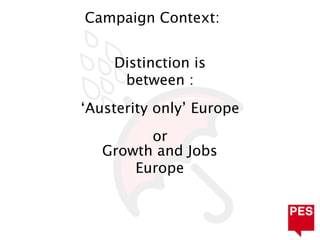 Campaign Context:


    Distinction is
     between :
‘Austerity only’ Europe
         or
   Growth and Jobs
       Europe
 