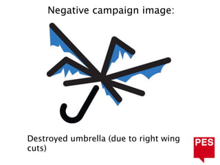 Negative campaign image:




Destroyed umbrella (due to right wing
cuts)
 