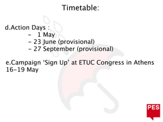 Timetable:

d.Action Days :
        - 1 May
        - 23 June (provisional)
        - 27 September (provisional)

e.Campaign ‘Sign Up’ at ETUC Congress in Athens
16-19 May
 