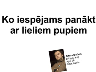Arturs Mednis BridgeCamp April 26,  Riga, Latvia Ko iespējams panākt ar lieliem pupiem 