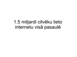 1. 5   miljardi cilvēku lieto internetu visā pasaulē 