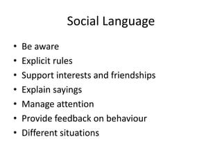 Social Language
• Be aware
• Explicit rules
• Support interests and friendships
• Explain sayings
• Manage attention
• Provide feedback on behaviour
• Different situations
 