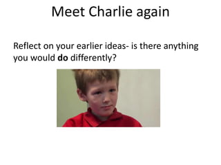Meet Charlie again
Reflect on your earlier ideas- is there anything
you would do differently?
 