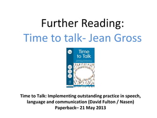 Further Reading:
Time to talk- Jean Gross
Time to Talk: Implementing outstanding practice in speech,
language and communication (David Fulton / Nasen)
Paperback– 21 May 2013
 