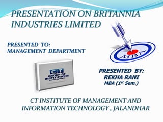 PRESENTATION ON BRITANNIA
INDUSTRIES LIMITED
PRESENTED TO:
MANAGEMENT DEPARTMENT
PRESENTED BY:
REKHA RANI
MBA (1st Sem.)
CT INSTITUTE OF MANAGEMENT AND
INFORMATION TECHNOLOGY , JALANDHAR
 