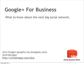 Google+ For Business
          What to know about the next big social network.




   chris brogan (graphics by blueglass.com)
   @chrisbrogan
   http://chrisbrogan.com/plus
Friday, March 23, 12
 