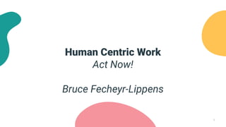 1
Human Centric Work
Act Now!
Bruce Fecheyr-Lippens
 