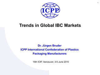 15th ICIP, Vancouver, 3-5 June 2015
Trends in Global IBC Markets
1
Dr. Jürgen Bruder
ICPP International Confederation of Plastics
Packaging Manufacturers
 