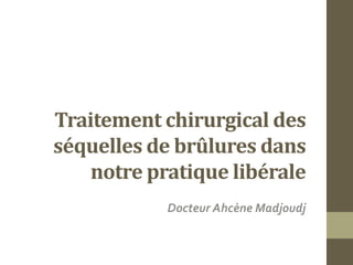 Traitement chirurgical des
séquelles de brûlures dans
notre pratique libérale
Docteur Ahcène Madjoudj
 