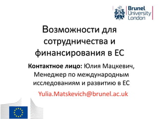 Возможности для
сотрудничества и
финансирования в ЕС
Контактное лицо: Юлия Мацкевич,
Менеджер по международным
исследованиям и развитию в ЕС
Yulia.Matskevich@brunel.ac.uk
 