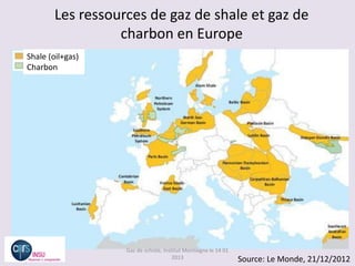 Les ressources de gaz de shale et gaz de
                  charbon en Europe
Shale (oil+gas)
Charbon




                   Gaz de schiste, Institut Montaigne le 14 01
                                       2013                      Source: Le Monde, 21/12/2012
 