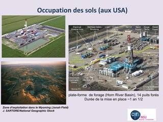 Occupation des sols (aux USA)




                                                    plate-forme de forage (Horn River Basin), 14 puits forés
                                                              Durée de la mise en place ~1 an 1/2

Zone d’exploitation dans le Wyoming (Jonah Field)
J. SARTORE/National Geographic Stock
 