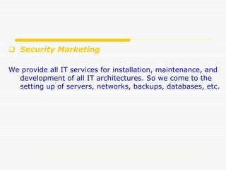  Security Marketing
We provide all IT services for installation, maintenance, and
development of all IT architectures. So we come to the
setting up of servers, networks, backups, databases, etc.
 