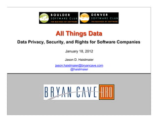 All Things Data
Data Privacy, Security, and Rights for Software Companies

                       January 18, 2012

                       Jason D. Haislmaier
                 jason.haislmaier@bryancave.com
                            @haislmaier




                        Copyright 2012 Bryan Cave HRO
 