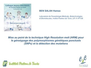 Mise au point de la technique High Resolution melt (HRM) pour
le génotypage des polymorphismes génétiques ponctuels
(SNPs) et la détection des mutations
BEN SALAH Hamza
Laboratoire de Parasitologie Médicale, Biotechnologies
et Biomolecules, Institut Pasteur de Tunis, LR 11-IPT-06
 
