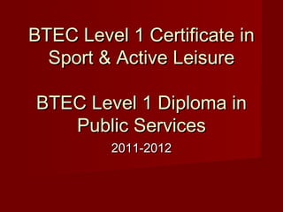 BTEC Level 1 Certificate inBTEC Level 1 Certificate in
Sport & Active LeisureSport & Active Leisure
BTEC Level 1 Diploma inBTEC Level 1 Diploma in
Public ServicesPublic Services
2011-20122011-2012
 
