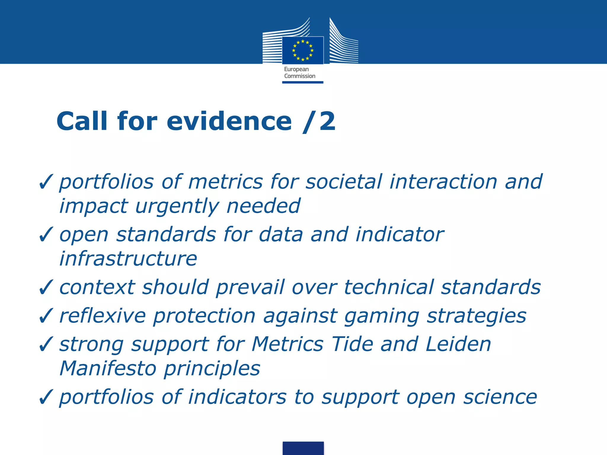Call for evidence /2
✓portfolios of metrics for societal interaction and
impact urgently needed
✓open standards for data and indicator
infrastructure
✓context should prevail over technical standards
✓reflexive protection against gaming strategies
✓strong support for Metrics Tide and Leiden
Manifesto principles
✓portfolios of indicators to support open science
 