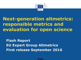 Next-generation altmetrics:
responsible metrics and
evaluation for open science
Flash Report
EU Expert Group Altmetrics
First release September 2016
 