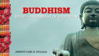 BUDDHISM
ED 101 – PHILOSOPHY OF EDUCATION
Prepared by:
JOHNNY CARL D. DULALIA
 