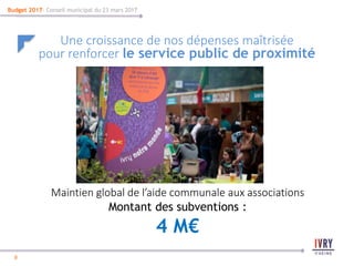 8
8
Budget 2017- Conseil municipal du 23 mars 2017
Une croissance de nos dépenses maîtrisée
pour renforcer le service public de proximité
Maintien global de l’aide communale aux associations
Montant des subventions :
4 M€
 