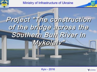Project "The constructionProject "The construction
of the bridge across theof the bridge across the
Southern Buh River inSouthern Buh River in
Mykolaiv"Mykolaiv"
Ministry of Infrastructure of Ukraine
Kyiv - 2016
 