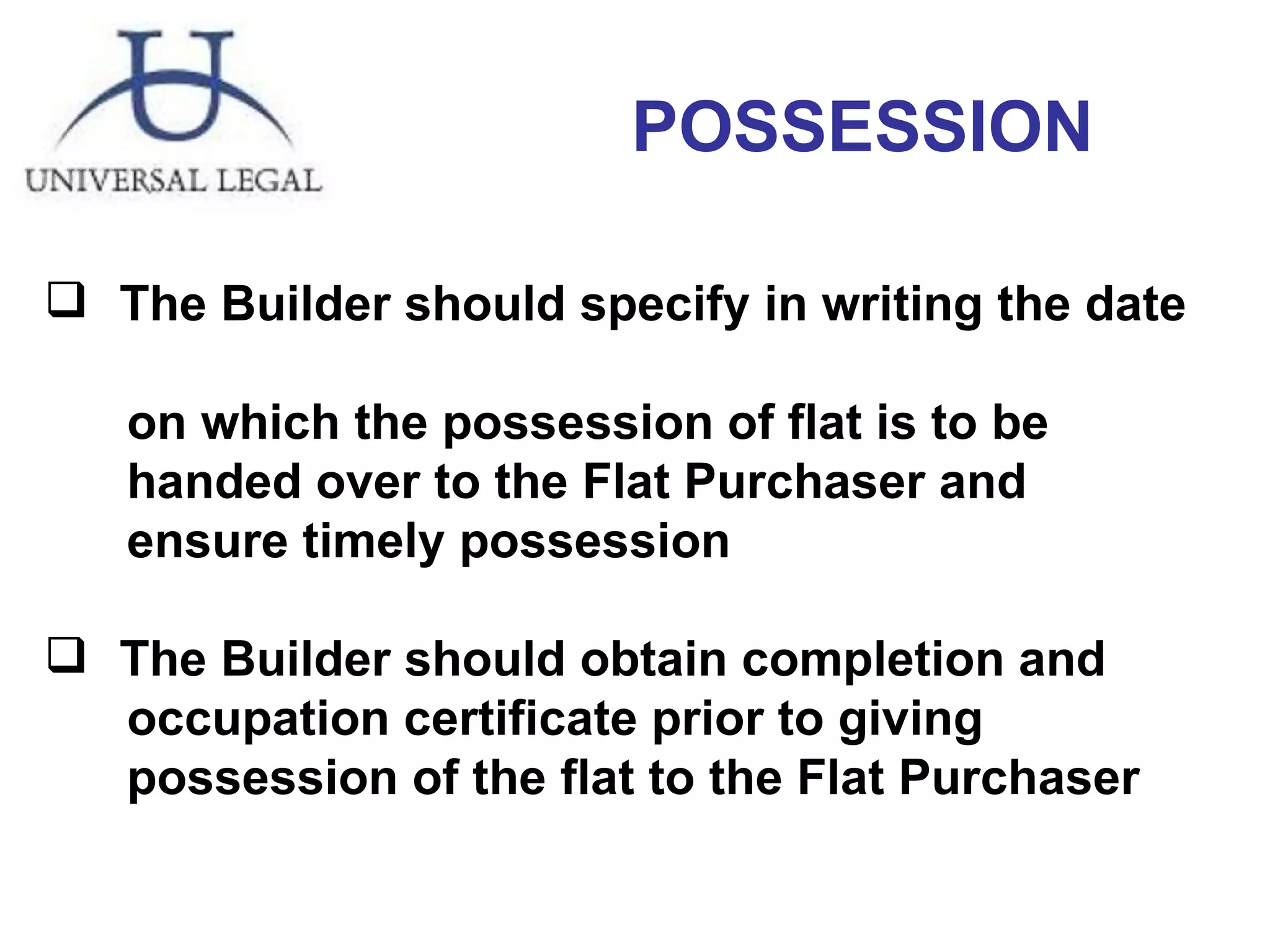 The Builder should specify in writing the date  on which the possession of flat is to be handed over to the Flat Purchaser and ensure timely possession The Builder should obtain completion and  occupation certificate prior to giving  possession of the flat to the Flat Purchaser POSSESSION 