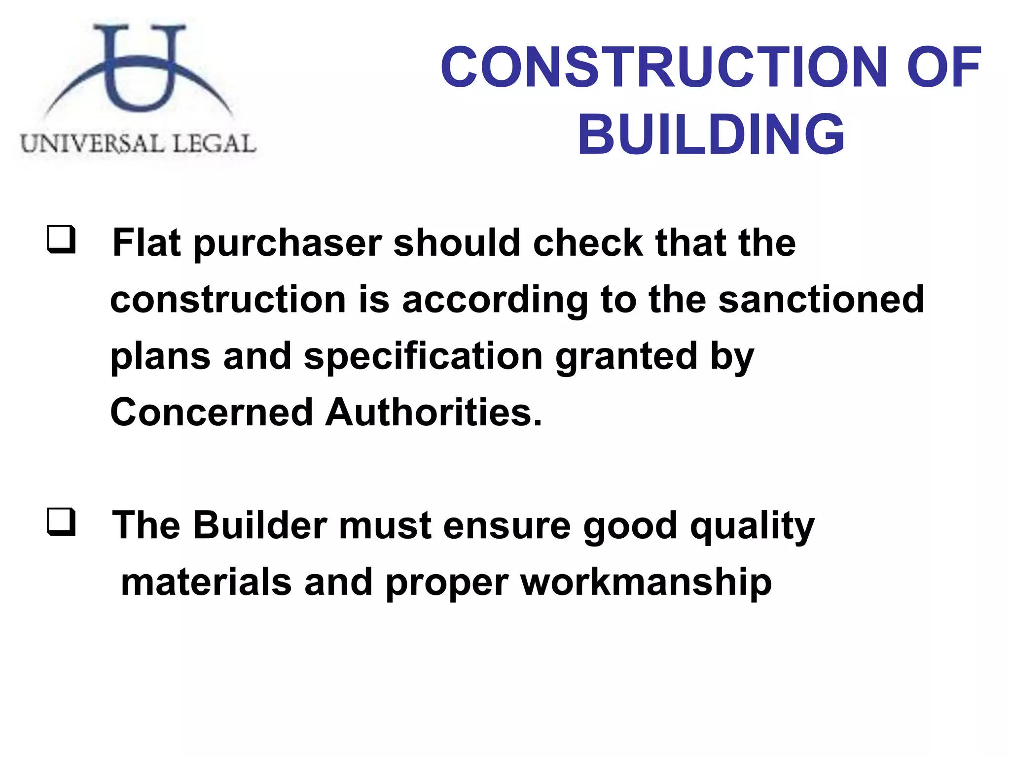 CONSTRUCTION OF BUILDING Flat purchaser should check that the construction is according to the sanctioned plans and specification granted by  Concerned Authorities. The Builder must ensure good quality  materials and proper workmanship 
