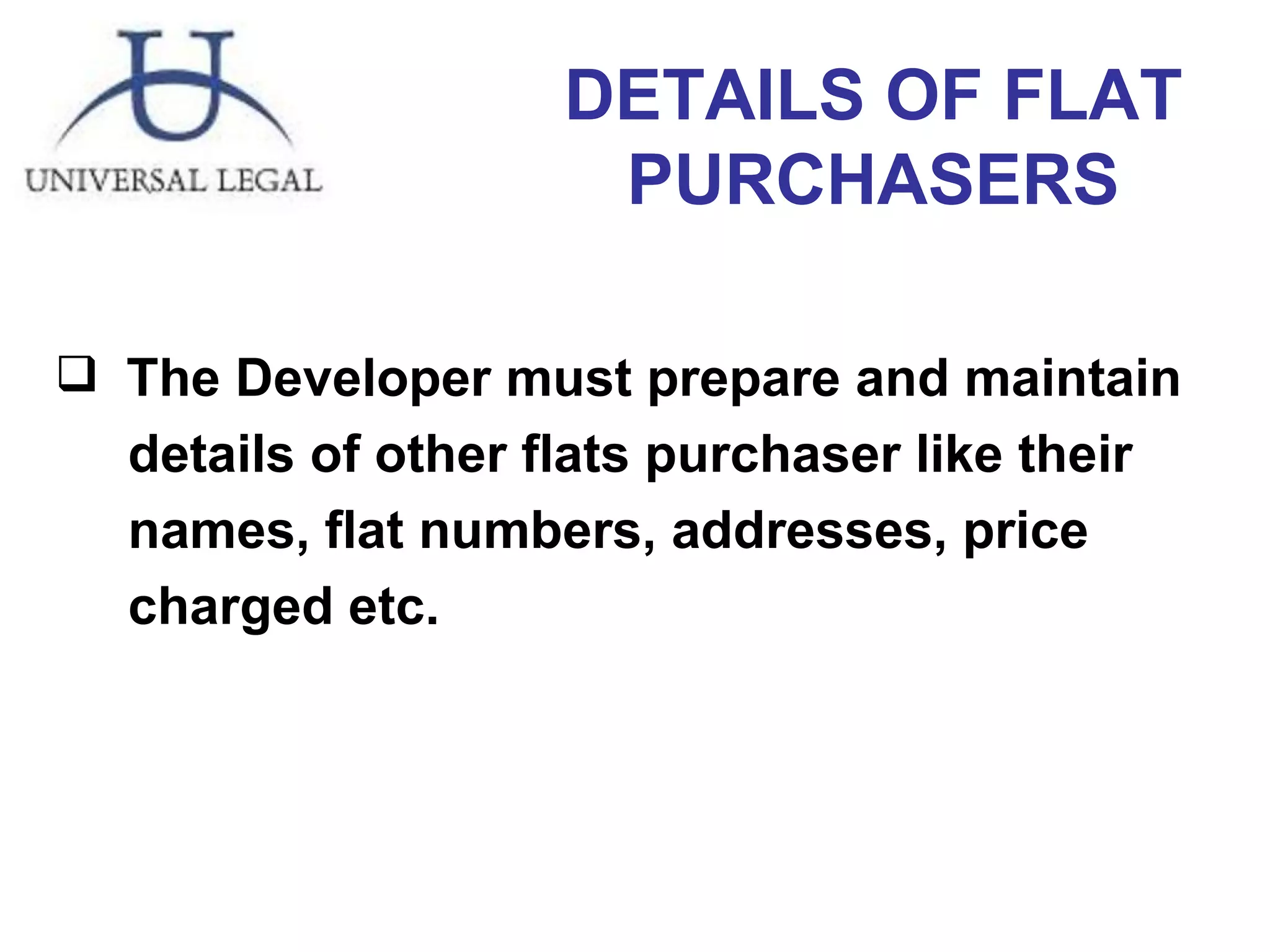 DETAILS OF FLAT PURCHASERS The Developer must prepare and maintain details of other flats purchaser like their  names, flat numbers, addresses, price  charged etc.  