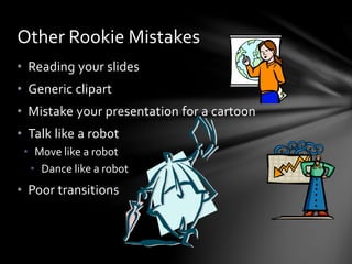 • Reading your slides
• Generic clipart
• Mistake your presentation for a cartoon
• Talk like a robot
• Move like a robot
• Dance like a robot
• Poor transitions
Other Rookie Mistakes
 